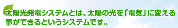 太陽光発電システムとは、太陽の光を「電気」に変える事ができるというシステムです。