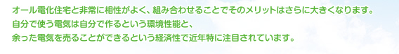 オール電化住宅と非常に相性がよく、組み合わせることでそのメリットはさらに大きくなります。